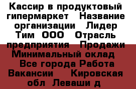 Кассир в продуктовый гипермаркет › Название организации ­ Лидер Тим, ООО › Отрасль предприятия ­ Продажи › Минимальный оклад ­ 1 - Все города Работа » Вакансии   . Кировская обл.,Леваши д.